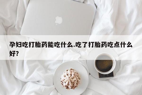 网上微信米非司酮片在线购孕妇吃打胎药能吃什么.吃了打胎药吃点什么好？