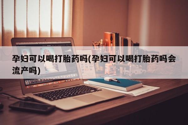 网上微信米非司酮片在线购孕妇可以喝打胎药吗(孕妇可以喝打胎药吗会流产吗)