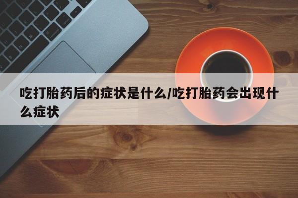 网上微信米非司酮片在线购吃打胎药后的症状是什么/吃打胎药会出现什么症状
