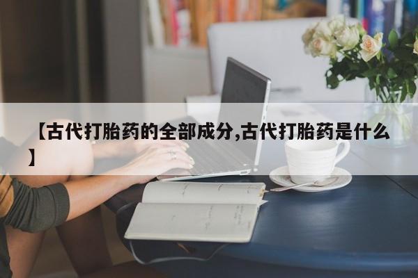 网上微信米非司酮片在线购【古代打胎药的全部成分,古代打胎药是什么】