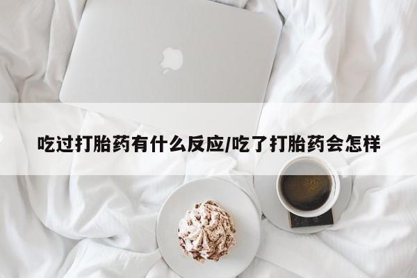 网上微信米非司酮片在线购吃过打胎药有什么反应/吃了打胎药会怎样