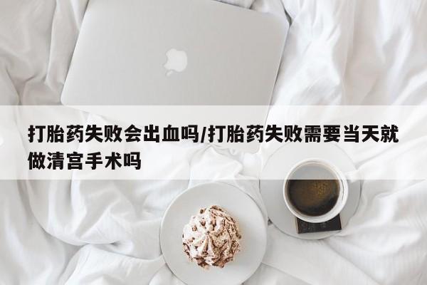 网上微信米非司酮片在线购打胎药失败会出血吗/打胎药失败需要当天就做清宫手术吗