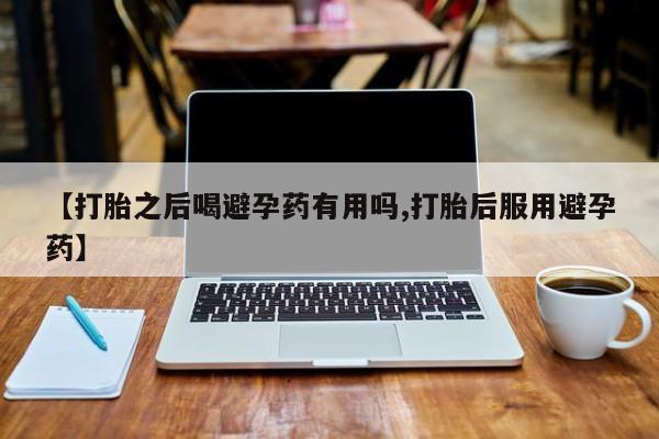 网上微信米非司酮片在线购【打胎之后喝避孕药有用吗,打胎后服用避孕药】