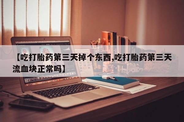 网上微信米非司酮片在线购【吃打胎药第三天掉个东西,吃打胎药第三天流血块正常吗】