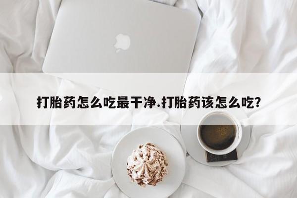 网上微信米非司酮片在线购打胎药怎么吃最干净.打胎药该怎么吃？