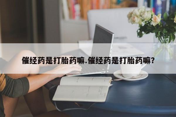 网上微信米非司酮片在线购催经药是打胎药嘛.催经药是打胎药嘛？