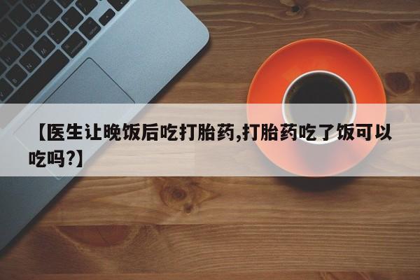 网上微信米非司酮片在线购【医生让晚饭后吃打胎药,打胎药吃了饭可以吃吗?】