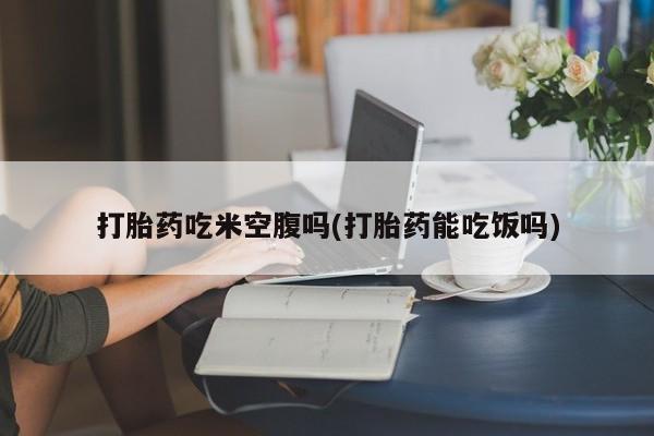 网上微信米非司酮片在线购打胎药吃米空腹吗(打胎药能吃饭吗)