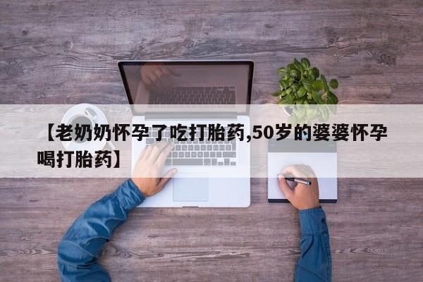 网上微信米非司酮片在线购【老奶奶怀孕了吃打胎药,50岁的婆婆怀孕喝打胎药】