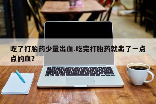 网上微信米非司酮片在线购吃了打胎药少量出血.吃完打胎药就出了一点点的血？