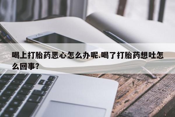 网上微信米非司酮片在线购喝上打胎药恶心怎么办呢.喝了打胎药想吐怎么回事？