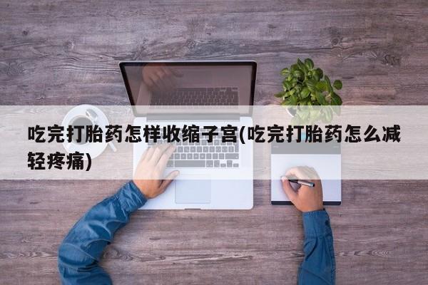 网上微信米非司酮片在线购吃完打胎药怎样收缩子宫(吃完打胎药怎么减轻疼痛)