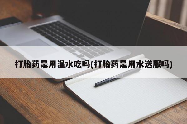 网上微信米非司酮片在线购打胎药是用温水吃吗(打胎药是用水送服吗)