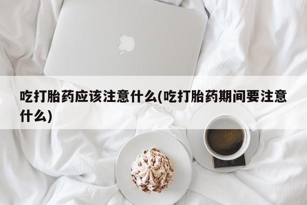 网上微信米非司酮片在线购吃打胎药应该注意什么(吃打胎药期间要注意什么)