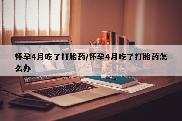 网上微信米非司酮片在线购怀孕4月吃了打胎药/怀孕4月吃了打胎药怎么办
