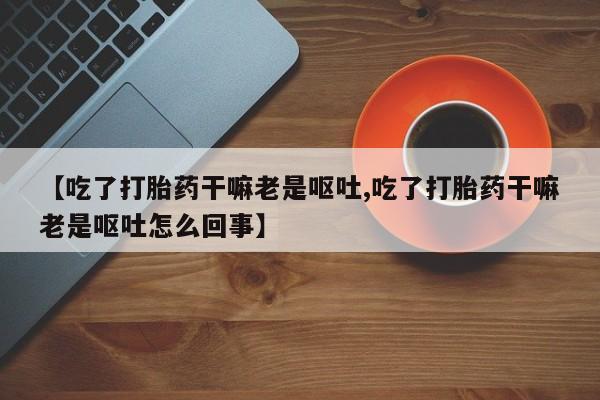 网上微信米非司酮片在线购【吃了打胎药干嘛老是呕吐,吃了打胎药干嘛老是呕吐怎么回事】