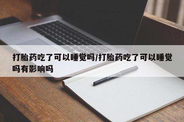 网上微信米非司酮片在线购打胎药吃了可以睡觉吗/打胎药吃了可以睡觉吗有影响吗