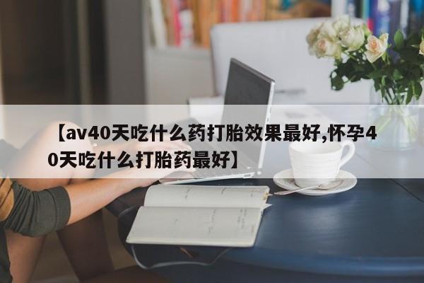 网上微信米非司酮片在线购【av40天吃什么药打胎效果最好,怀孕40天吃什么打胎药最好】