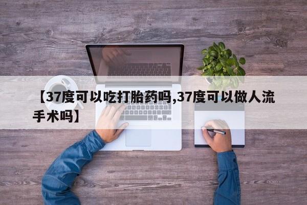 网上微信米非司酮片在线购【37度可以吃打胎药吗,37度可以做人流手术吗】