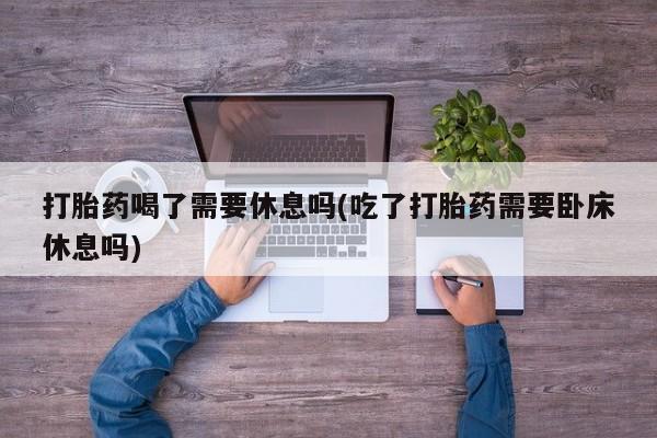 网上微信米非司酮片在线购打胎药喝了需要休息吗(吃了打胎药需要卧床休息吗)