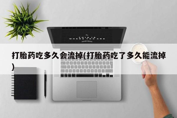 网上微信米非司酮片在线购打胎药吃多久会流掉(打胎药吃了多久能流掉)