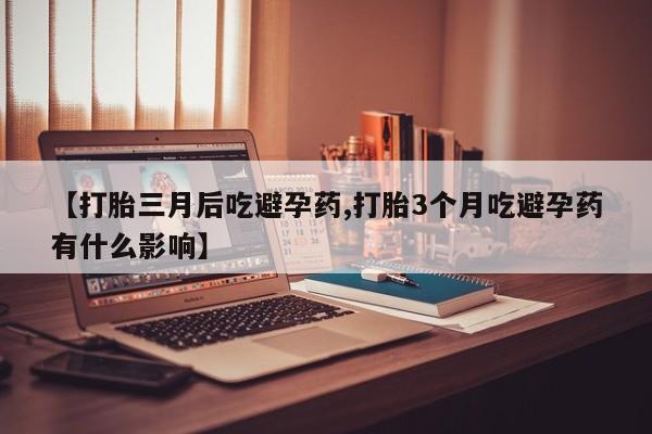 网上微信米非司酮片在线购【打胎三月后吃避孕药,打胎3个月吃避孕药有什么影响】