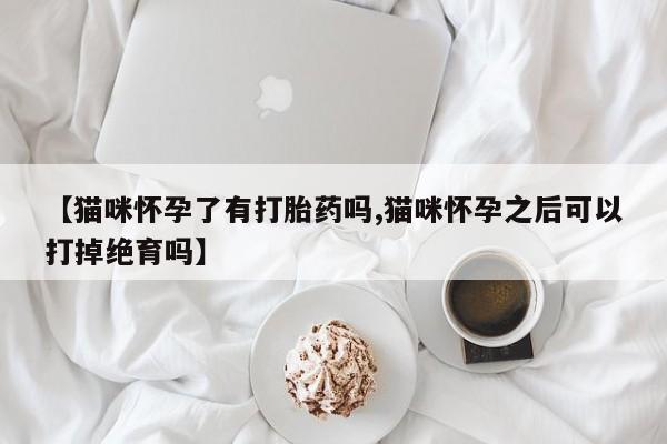 网上微信米非司酮片在线购【猫咪怀孕了有打胎药吗,猫咪怀孕之后可以打掉绝育吗】