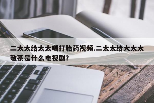 网上微信米非司酮片在线购二太太给太太喝打胎药视频.二太太给大太太敬茶是什么电视剧？
