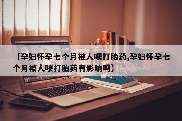网上微信米非司酮片在线购【孕妇怀孕七个月被人喂打胎药,孕妇怀孕七个月被人喂打胎药有影响吗】
