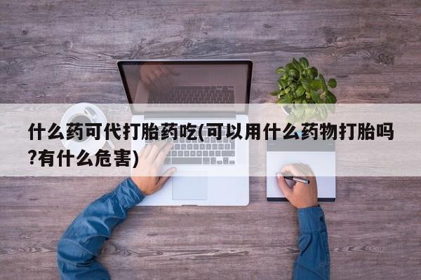 网上微信米非司酮片在线购什么药可代打胎药吃(可以用什么药物打胎吗?有什么危害)