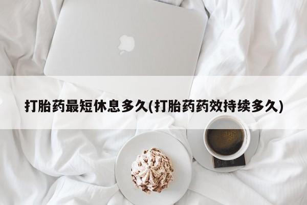 网上微信米非司酮片在线购打胎药最短休息多久(打胎药药效持续多久)