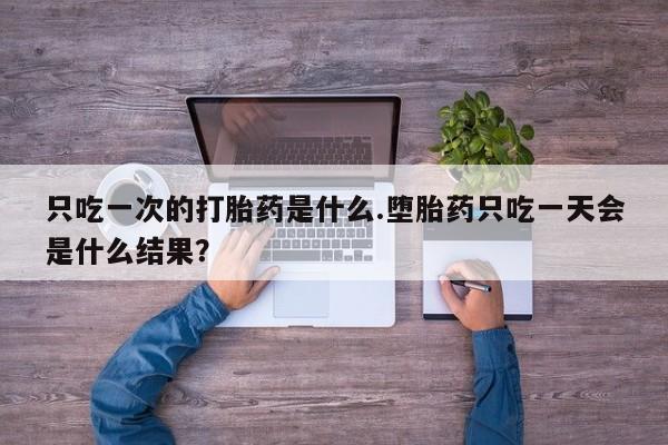 网上微信米非司酮片在线购只吃一次的打胎药是什么.堕胎药只吃一天会是什么结果？