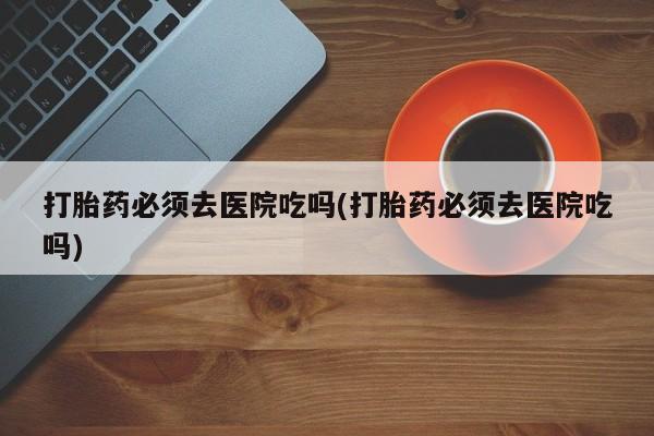 网上微信米非司酮片在线购打胎药必须去医院吃吗(打胎药必须去医院吃吗)