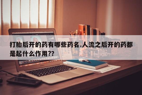 网上微信米非司酮片在线购打胎后开的药有哪些药名.人流之后开的药都是起什么作用?？