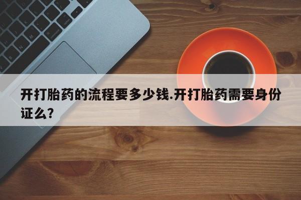 网上微信米非司酮片在线购开打胎药的流程要多少钱.开打胎药需要身份证么？