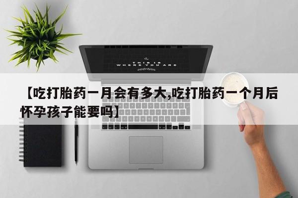 网上微信米非司酮片在线购【吃打胎药一月会有多大,吃打胎药一个月后怀孕孩子能要吗】