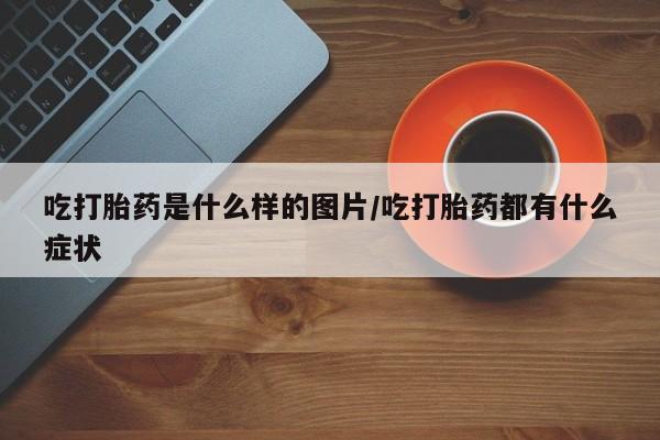网上微信米非司酮片在线购吃打胎药是什么样的图片/吃打胎药都有什么症状