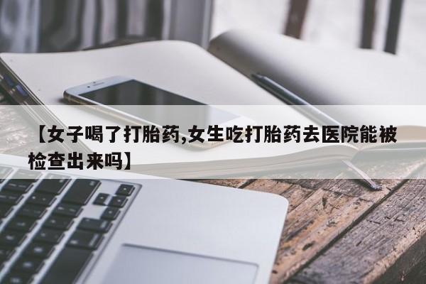 网上微信米非司酮片在线购【女子喝了打胎药,女生吃打胎药去医院能被检查出来吗】