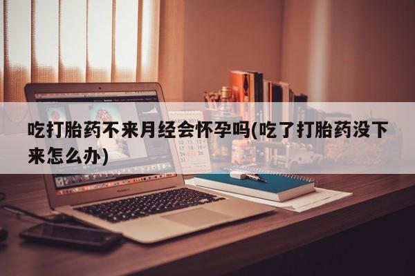 网上微信米非司酮片在线购吃打胎药不来月经会怀孕吗(吃了打胎药没下来怎么办)