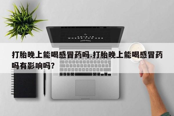 网上微信米非司酮片在线购打胎晚上能喝感冒药吗.打胎晚上能喝感冒药吗有影响吗？