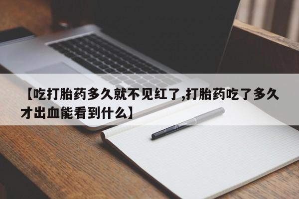 网上微信米非司酮片在线购【吃打胎药多久就不见红了,打胎药吃了多久才出血能看到什么】