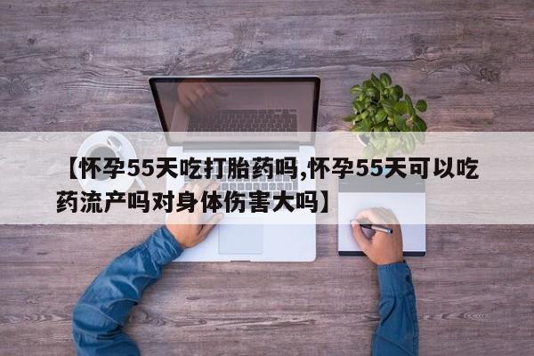 网上微信米非司酮片在线购【怀孕55天吃打胎药吗,怀孕55天可以吃药流产吗对身体伤害大吗】