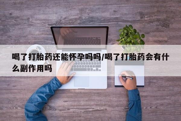 网上微信米非司酮片在线购喝了打胎药还能怀孕吗吗/喝了打胎药会有什么副作用吗