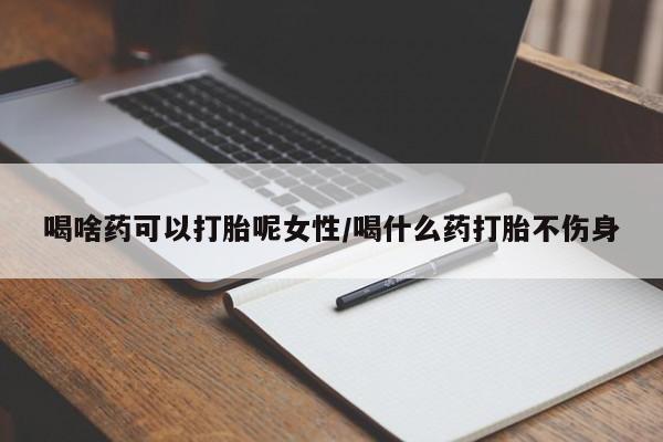 网上微信米非司酮片在线购喝啥药可以打胎呢女性/喝什么药打胎不伤身