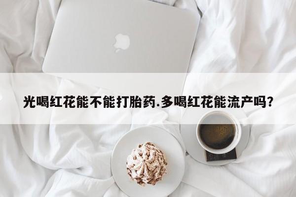 网上微信米非司酮片在线购光喝红花能不能打胎药.多喝红花能流产吗？