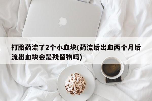 网上微信米非司酮片在线购打胎药流了2个小血块(药流后出血两个月后流出血块会是残留物吗)