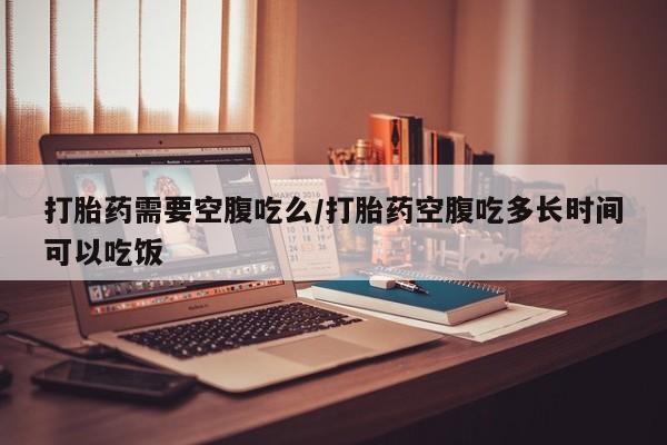 网上微信米非司酮片在线购打胎药需要空腹吃么/打胎药空腹吃多长时间可以吃饭