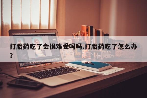 网上微信米非司酮片在线购打胎药吃了会很难受吗吗.打胎药吃了怎么办？
