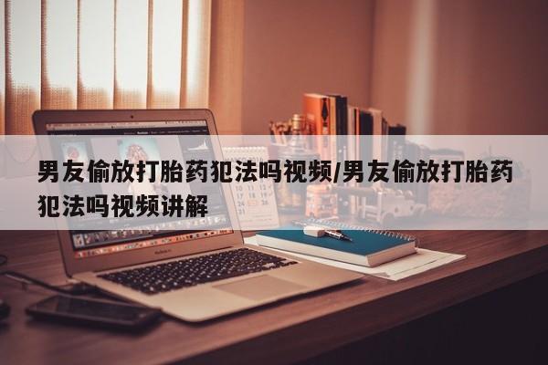 网上微信米非司酮片在线购男友偷放打胎药犯法吗视频/男友偷放打胎药犯法吗视频讲解