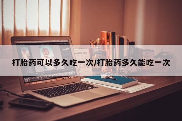 网上微信米非司酮片在线购打胎药可以多久吃一次/打胎药多久能吃一次